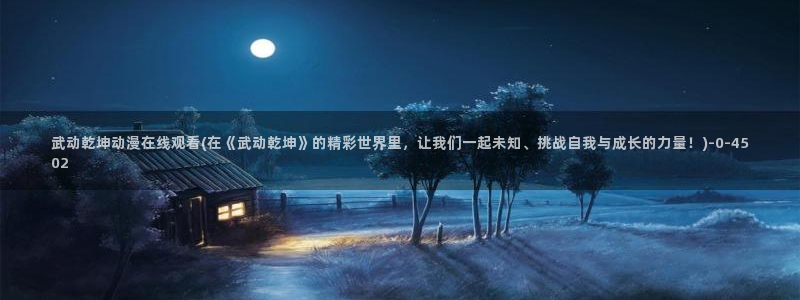 魔道祖师动漫免费：武动乾坤动漫在线观看(在《武动乾坤》的精彩世界里，让我们一起未知、挑战自我与成长的力量！)