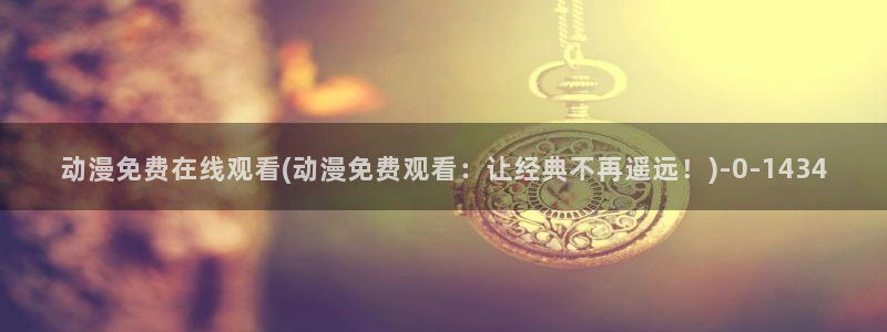 腾讯动漫官网：动漫免费在线观看(动漫免费观看：让经典不再遥远！)