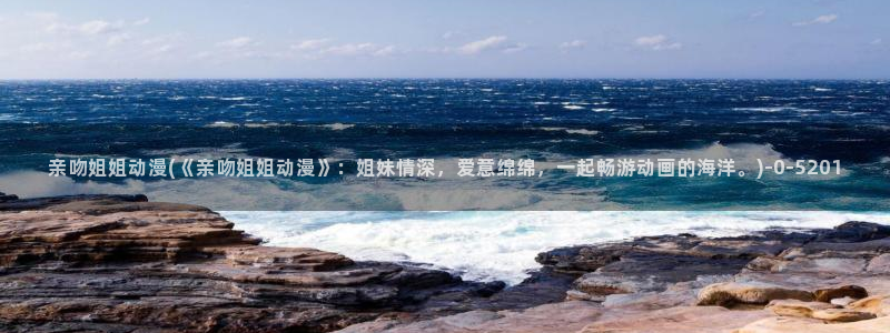 好想告诉你动漫：亲吻姐姐动漫(《亲吻姐姐动漫》：姐妹情深，爱意绵绵，一起畅游动画的海洋。)