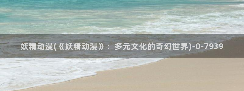 风车动漫：妖精动漫(《妖精动漫》：多元文化的奇幻世界)