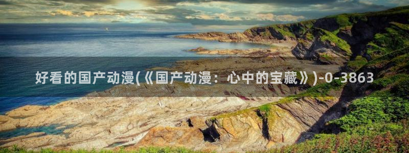 动漫在线观看：好看的国产动漫(《国产动漫：心中的宝藏》)